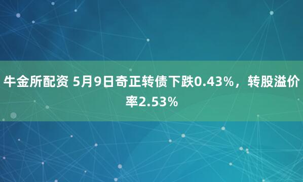 牛金所配资 5月9日奇正转债下跌0.43%，转股溢价率2.53%