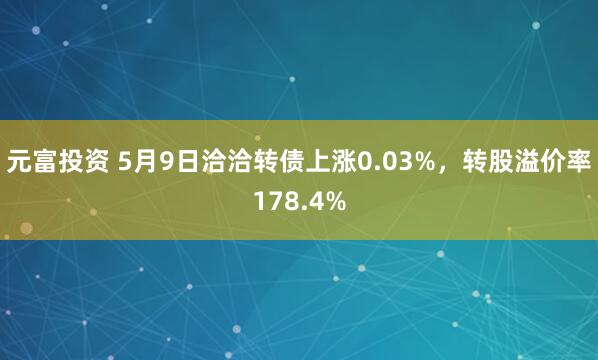元富投资 5月9日洽洽转债上涨0.03%,转股溢价率178.4%