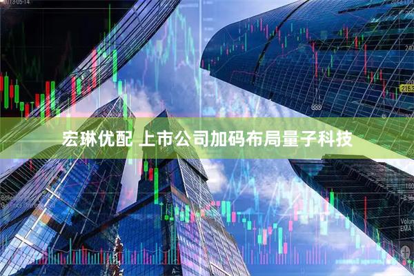 宏琳优配 上市公司加码布局量子科技