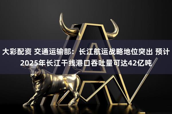 大彩配资 交通运输部：长江航运战略地位突出 预计2025年长江干线港口吞吐量可达42亿吨