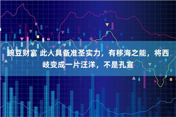 豌豆财富 此人具备准圣实力，有移海之能，将西岐变成一片汪洋，不是孔宣