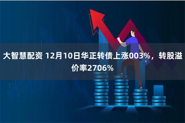 大智慧配资 12月10日华正转债上涨003%，转股溢价率2706%
