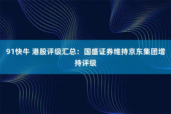 91快牛 港股评级汇总：国盛证券维持京东集团增持评级
