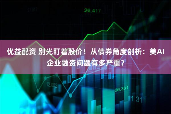 优益配资 别光盯着股价！从债券角度剖析：美AI企业融资问题有多严重？