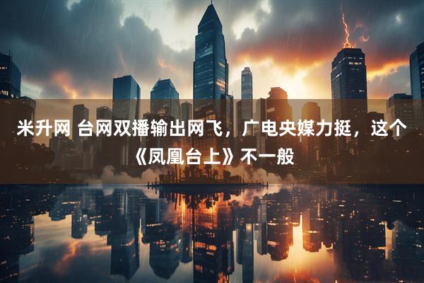 米升网 台网双播输出网飞,广电央媒力挺,这个《凤凰台上》不一般