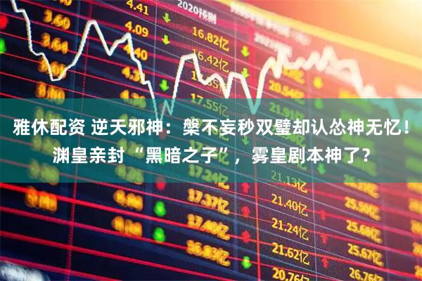 雅休配资 逆天邪神:槃不妄秒双璧却认怂神无忆!渊皇亲封 “黑暗之子”,雾皇剧本神了?