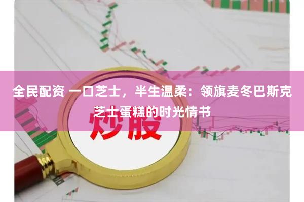 全民配资 一口芝士，半生温柔：领旗麦冬巴斯克芝士蛋糕的时光情书