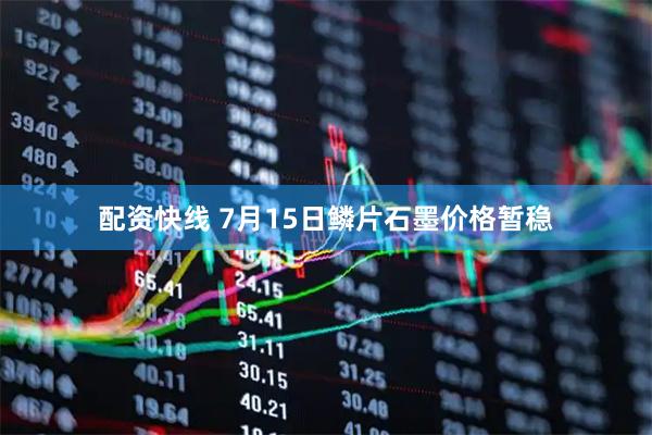 配资快线 7月15日鳞片石墨价格暂稳