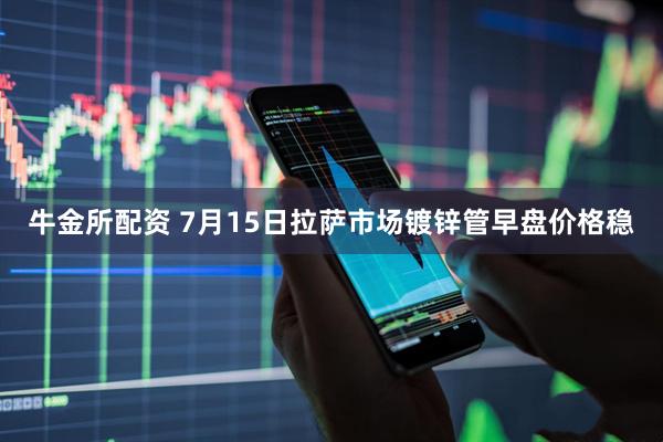 牛金所配资 7月15日拉萨市场镀锌管早盘价格稳
