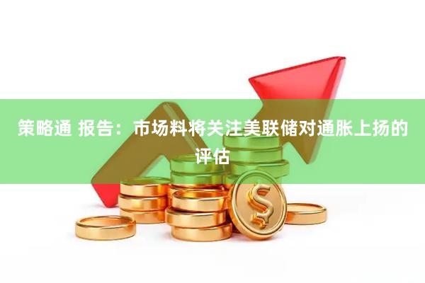 策略通 报告：市场料将关注美联储对通胀上扬的评估
