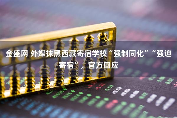 金盛网 外媒抹黑西藏寄宿学校“强制同化”“强迫寄宿”，官方回应