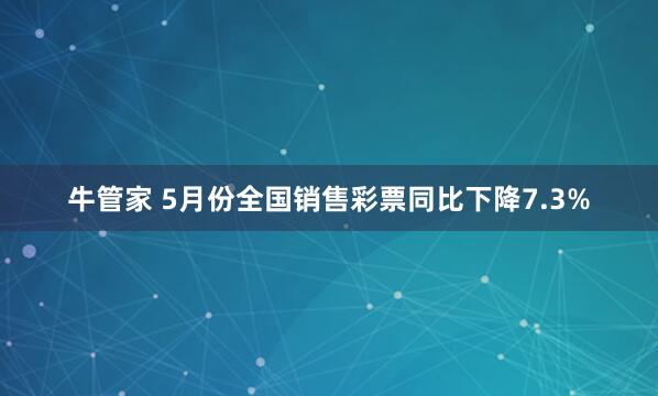 牛管家 5月份全国销售彩票同比下降7.3%