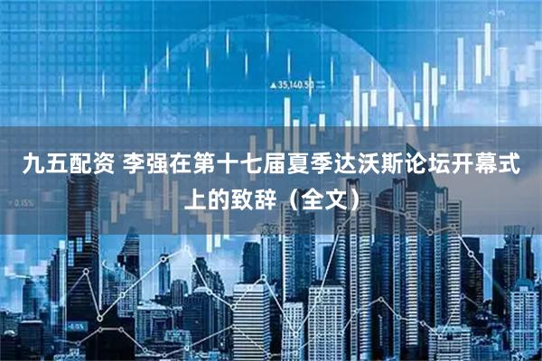 九五配资 李强在第十七届夏季达沃斯论坛开幕式上的致辞（全文）