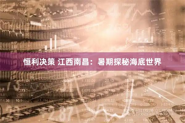 恒利决策 江西南昌:暑期探秘海底世界