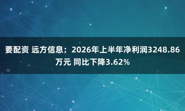 要配资 远方信息：2026年上半年净利润3248.86万元 同比下降3.62%